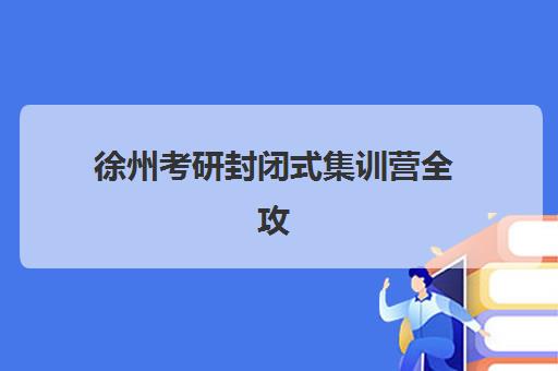 徐州考研封闭式集训营全攻略：地址电话与选择技巧一网打尽