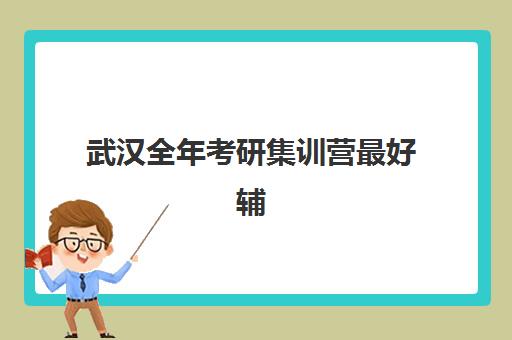 武汉全年考研集训营最好辅导学校排名如何查询？2025年最新十大机构实力对比与择校全攻略