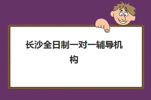 长沙全日制一对一辅导机构如何选？2025年十大排名与择校指南