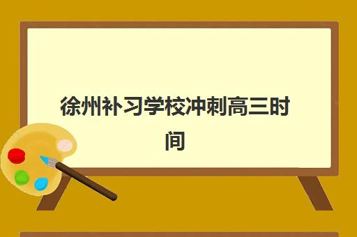 徐州补习学校冲刺高三时间2025年具体时间如何查询？最新权威时间表、各阶段备考策略与科学择校全指南