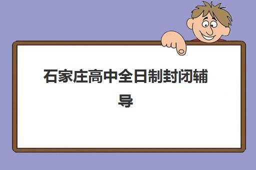 石家庄高中全日制封闭辅导机构哪家好一点？2025年最新排名榜单、各校特色解析与科学择校全指南