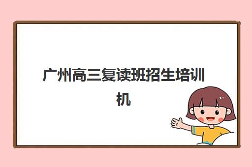广州高三复读班招生培训机构哪个好一点？2025年五大优选机构深度解析与择校指南