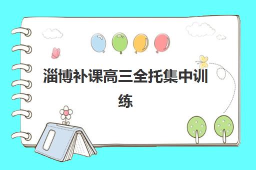淄博补课高三全托集中训练营有哪些地方可选？2025年最新校区分布、择校指南与实地考察全攻略