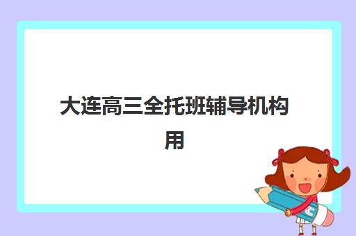 大连高三全托班辅导机构用户口碑白皮书如何获取？2025年最新权威数据、TOP5机构深度解析与科学选择全指南