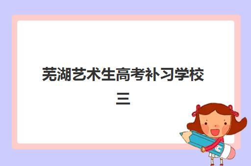 芜湖艺术生高考补习学校三大公办机构特色对比如何选择？2025年最新权威评测、择校指南与成功案例解析