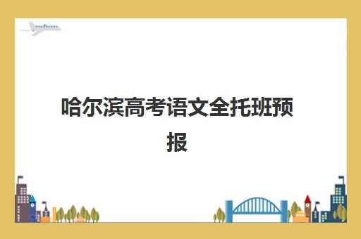 哈尔滨高考语文全托班预报名考点有哪些地方？2025年名校机构对比与择校指南