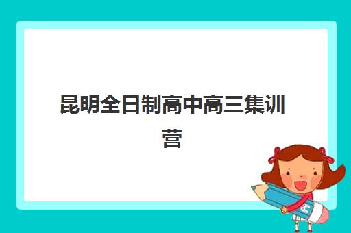昆明全日制高中高三集训营如何选：2025年最新机构对比与择校指南