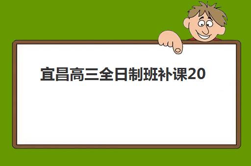 宜昌高三全日制班补课2025辅导班哪儿最好？2025年最新权威排名与择校全攻略