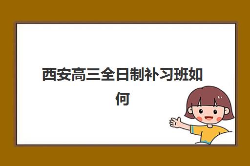 西安高三全日制补习班如何选？预报名指南与考点分析助力择校