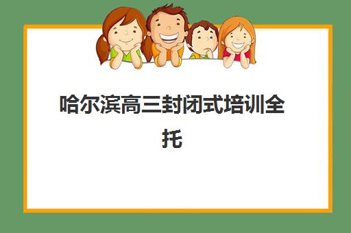 哈尔滨高三封闭式培训全托培训班哪个比较好一点？2025年权威排名前十、师资对比与科学择校全指南