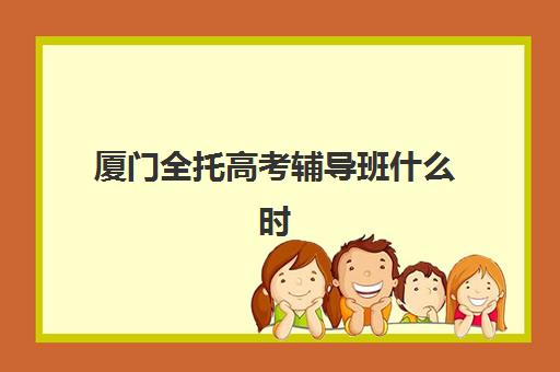 厦门全托高考辅导班什么时候报名考试？2025年最新时间表、报名流程详解与成功备考全指南