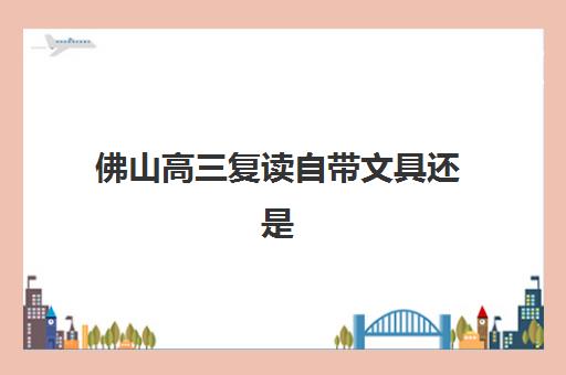 佛山高三复读自带文具还是发文具？2025年最全文具准备指南与高效学习攻略