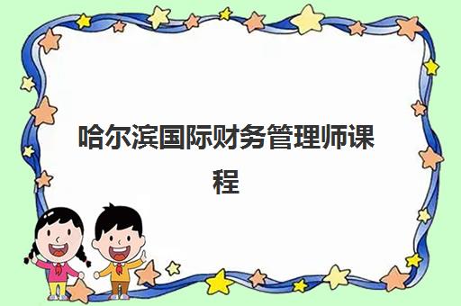 哈尔滨国际财务管理师课程2025年报名时间如何安排？最新报名日程、资格审核标准与备考全流程指南