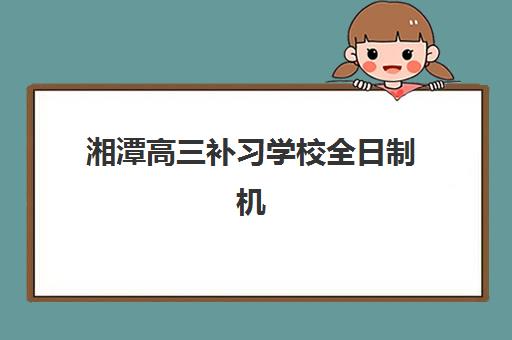湘潭高三补习学校全日制机构教研能力TOP5如何查询？2025年权威排名、择校标准与成功案例全解析