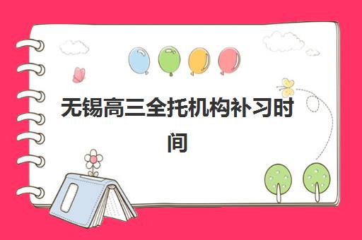 无锡高三全托机构补习时间2025考试时间如何规划？最新课程安排与备考全攻略指南