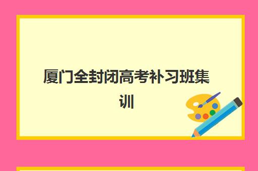 厦门全封闭高考补习班集训营排名前十的学校如何选择？2025年最新权威榜单、择校技巧与成功案例全攻略