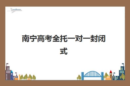 南宁高考全托一对一封闭式集训营地址电话如何查询？2025年最新校区分布、联系方式与择校参观指南