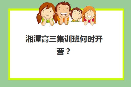 湘潭高三集训班何时开营?2025年全日制补习时间表与择校指南 湘潭高三集训班何时开营?2025年全日制补习时间表与择校指南