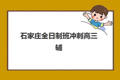 石家庄全日制班冲刺高三辅导班哪个比较好一点？2025年最新权威排名前十与科学择校全攻略指南