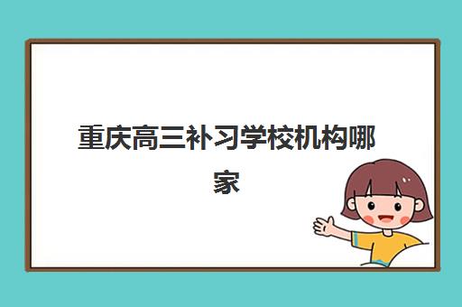 重庆高三补习学校机构哪家好实力排名如何查询？2025年最新TOP10榜单、各校特色与科学择校全攻略