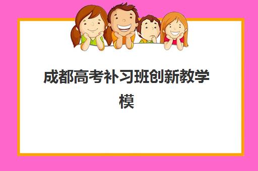 成都高考补习班创新教学模式有哪些？2025年三强机构教学特色深度解析