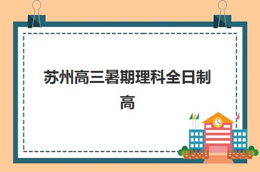 苏州高三暑期理科全日制高性价比公办机构如何选？2025年TOP5性价比榜单与择校全指南