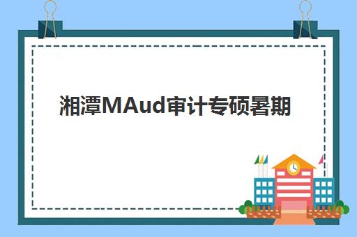 湘潭MAud审计专硕暑期集训课程封闭式集训营怎么样啊？2025年最新课程体验与选择指南全解析