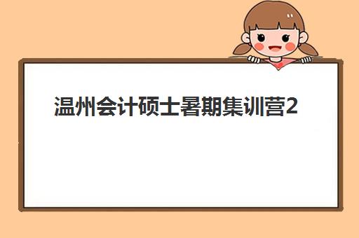 温州会计硕士暑期集训营2025年考试时间表如何科学规划？最新时间节点、备考策略与提分全指南
