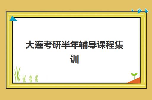 大连考研半年辅导课程集训营哪家口碑好？2025年最新排名详情、择校标准与报名全指南