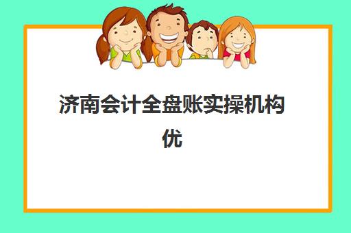 济南会计全盘账实操机构优质服务案例集如何获取？2025年权威案例解析、机构对比与选择全攻略