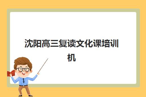 沈阳高三复读文化课培训机构哪个比较厉害？2025年最新权威排名、特色对比与择校全攻略