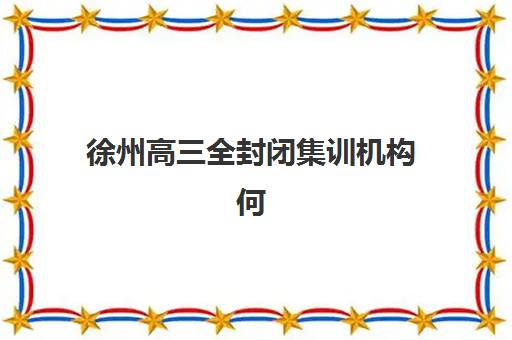 徐州高三全封闭集训机构何时公布2025年安排？最新招生时间与择校指南