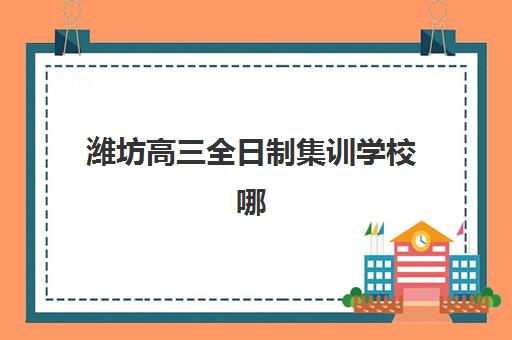 潍坊高三全日制集训学校哪家好多少钱？2025年十大机构排名与费用解析
