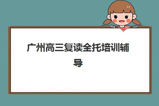 广州高三复读全托培训辅导学校哪家好一点？2025年权威评测榜单、择校标准与成功案例全解析