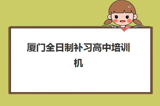 厦门全日制补习高中培训机构哪个好费用多少？2025年最新机构对比、费用解析与择校全指南
