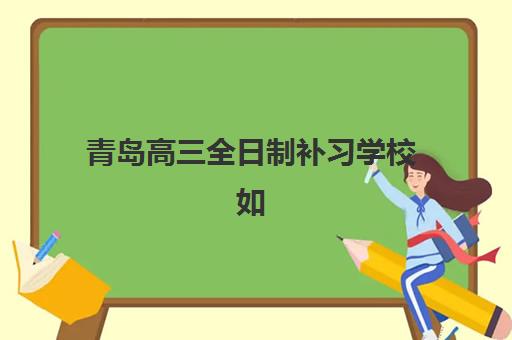 青岛高三全日制补习学校如何选？2025年TOP10排名、择校指南与费用全解析