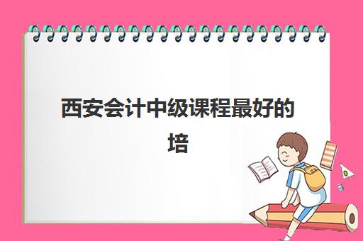 西安会计中级课程最好的培训机构排名如何查询？2025年权威榜单、择校指南与避坑攻略