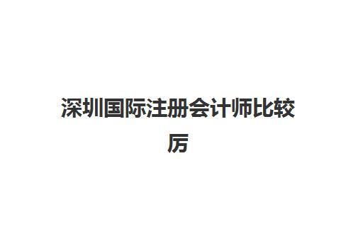 深圳国际注册会计师比较厉害的培训机构如何选择最靠谱？2025年权威排名、择校指南与成功案例解析