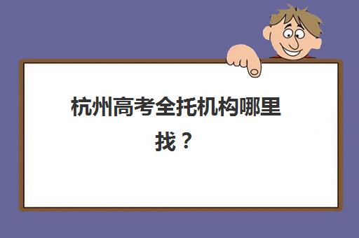 杭州高考全托机构哪里找？2025年全城校区分布与择校指南
