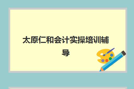 太原仁和会计实操培训辅导机构有哪些地方？2025年最新校区地址、交通路线与报名指南全解析