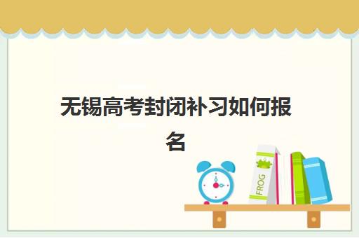 无锡高考封闭补习如何报名？封闭集训班预报名指南与考点查询系统全解析