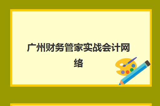 广州财务管家实战会计网络课程预报名考点有哪些学校？2025年机构选择指南与报名流程解析