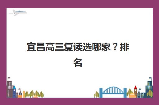 宜昌高三复读选哪家？排名前三机构实力对比与择校指南
