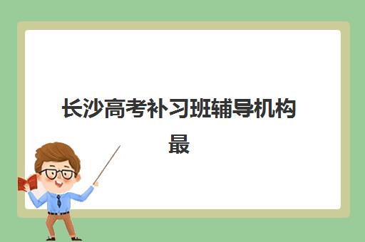 长沙高考补习班辅导机构最新排行榜全面解读：2025年权威前十强机构详细对比与科学择校全指南