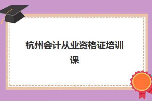 杭州会计从业资格证培训课程机构教学创新力三强如何选择？2025年最新创新教学榜单与择校全攻略