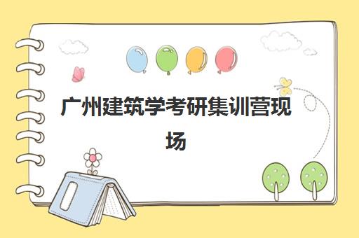 广州建筑学考研集训营现场确认时间2025如何安排？最新时间节点、确认流程与备考全攻略
