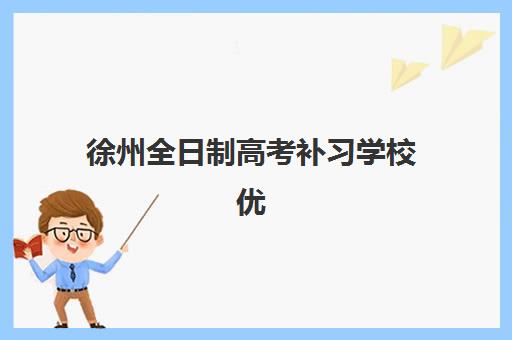 徐州全日制高考补习学校优质机构TOP5推荐如何选择？2025年最新权威排名、各校特色解析与科学择校全指南