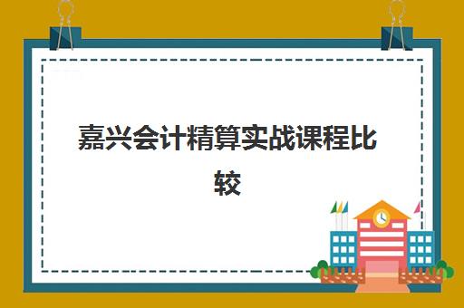 嘉兴会计精算实战课程比较厉害的培训机构有哪些？2025年最新实力榜单解析、课程特色对比与选择指南全攻略
