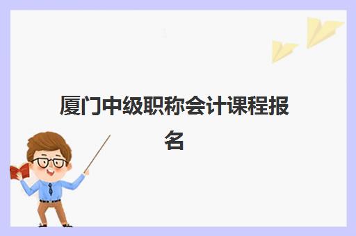 厦门中级职称会计课程报名2025报名时间如何查询？2025年最新报名日程、资格审核与备考时间安排全解析