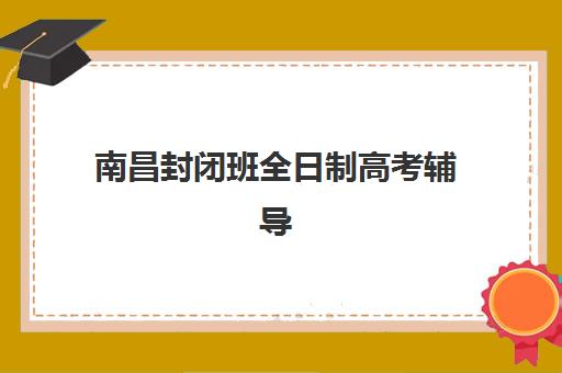 南昌封闭班全日制高考辅导培训机构哪家好一点？2025年最新机构排行榜、费用详情与择校全指南